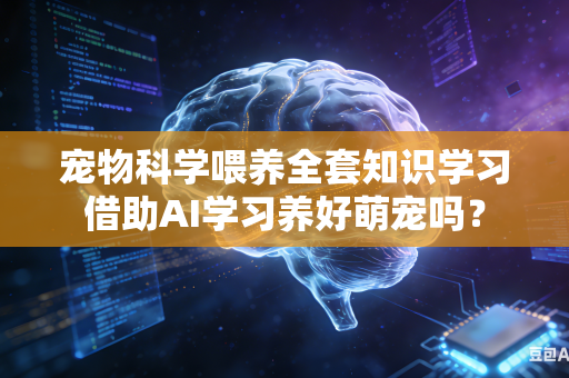 宠物科学喂养全套知识学习借助AI学习养好萌宠吗？-第1张图片-AI优尚网