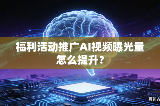 福利活动推广AI视频曝光量怎么提升？