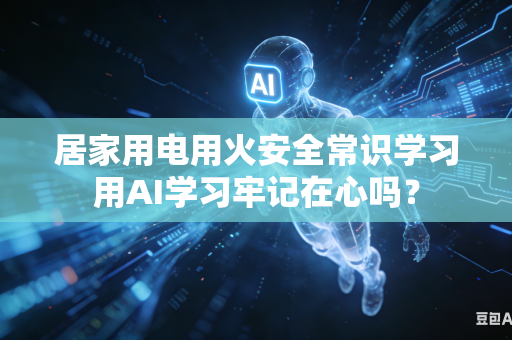 居家用电用火安全常识学习用AI学习牢记在心吗？-第1张图片-AI优尚网
