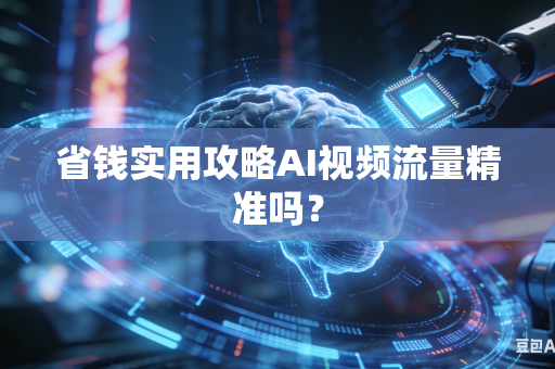 省钱实用攻略AI视频流量精准吗？