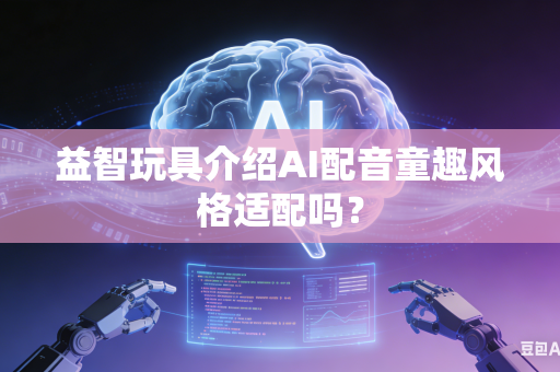 益智玩具介绍AI配音童趣风格适配吗？
