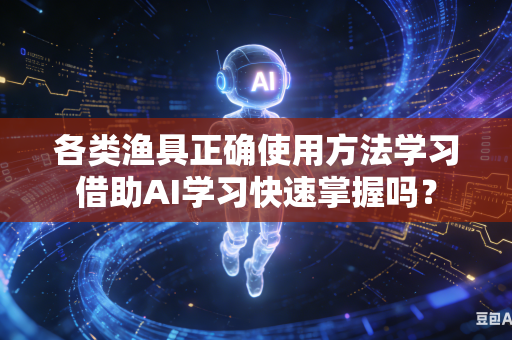 各类渔具正确使用方法学习借助AI学习快速掌握吗？-第1张图片-AI优尚网