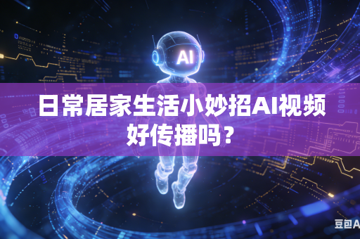 日常居家生活小妙招AI视频好传播吗？-第1张图片-AI优尚网
