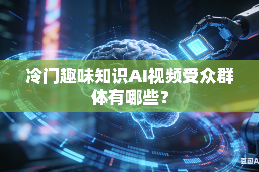 冷门趣味知识AI视频受众群体有哪些？-第1张图片-AI优尚网