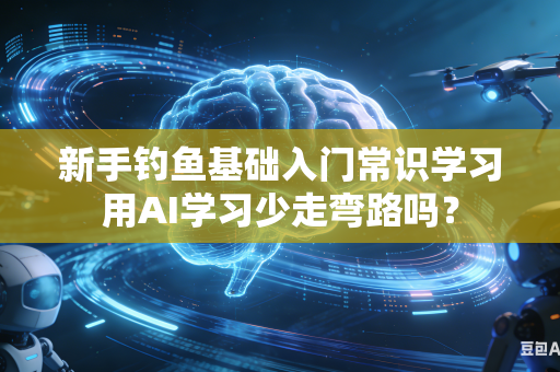 新手钓鱼基础入门常识学习用AI学习少走弯路吗？-第1张图片-AI优尚网