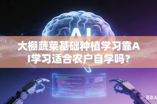 大棚蔬菜基础种植学习靠AI学习适合农户自学吗?-第1张图片-AI优尚网 大棚蔬菜基础种植学习靠AI学习适合农户自学吗?-第1张图片-AI优尚网