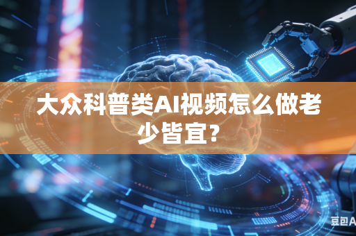 大众科普类AI视频怎么做老少皆宜？-第1张图片-AI优尚网