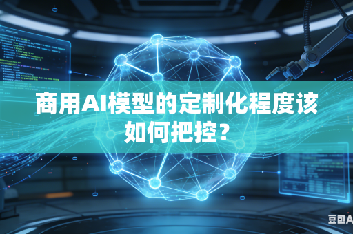 商用AI模型的定制化程度该如何把控？