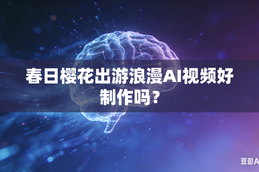 春日樱花出游浪漫AI视频好制作吗?-第1张图片-AI优尚网 春日樱花出游浪漫AI视频好制作吗?-第1张图片-AI优尚网