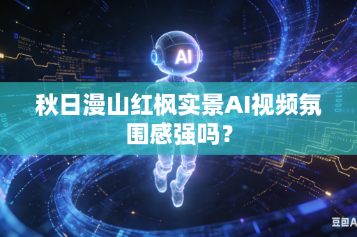 秋日漫山红枫实景AI视频氛围感强吗？
