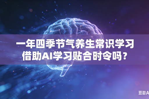一年四季节气养生常识学习借助AI学习贴合时令吗?-第1张图片-AI优尚网 一年四季节气养生常识学习借助AI学习贴合时令吗?-第1张图片-AI优尚网
