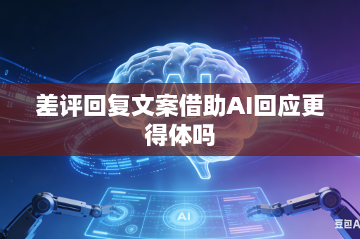 差评回复文案借助AI回应更得体吗-第1张图片-AI优尚网