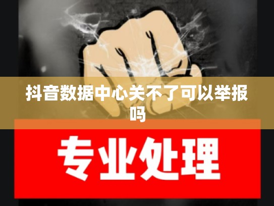 抖音数据中心关不了可以举报吗
