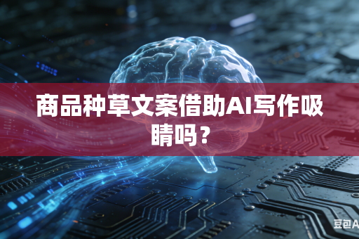 商品种草文案借助AI写作吸睛吗？-第1张图片-AI优尚网