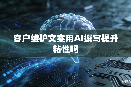 客户维护文案用AI撰写提升粘性吗