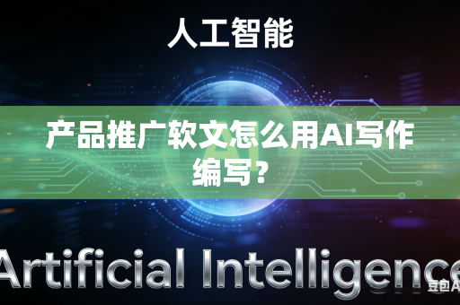 产品推广软文怎么用AI写作编写？-第1张图片-AI优尚网
