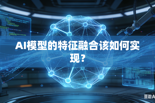 AI模型的特征融合该如何实现？