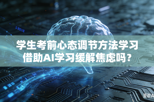 学生考前心态调节方法学习借助AI学习缓解焦虑吗？-第1张图片-AI优尚网