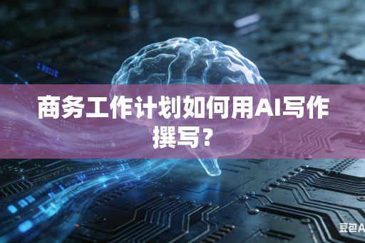 商务工作计划如何用AI写作撰写?-第1张图片-AI优尚网 商务工作计划如何用AI写作撰写?-第1张图片-AI优尚网