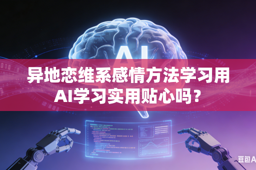 异地恋维系感情方法学习用AI学习实用贴心吗？-第1张图片-AI优尚网