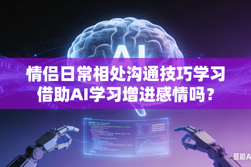 情侣日常相处沟通技巧学习借助AI学习增进感情吗？-第1张图片-AI优尚网