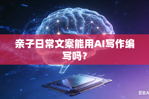 亲子日常文案能用AI写作编写吗？-第1张图片-AI优尚网