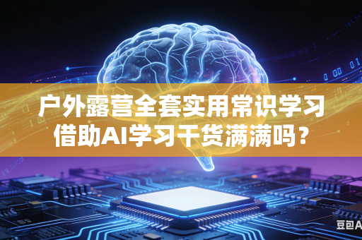 户外露营全套实用常识学习借助AI学习干货满满吗?-第1张图片-AI优尚网 户外露营全套实用常识学习借助AI学习干货满满吗?-第1张图片-AI优尚网
