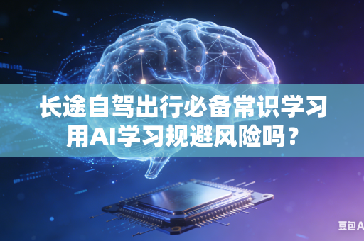 长途自驾出行必备常识学习用AI学习规避风险吗？-第1张图片-AI优尚网