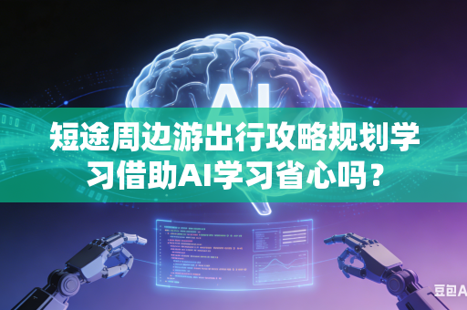 短途周边游出行攻略规划学习借助AI学习省心吗？-第1张图片-AI优尚网