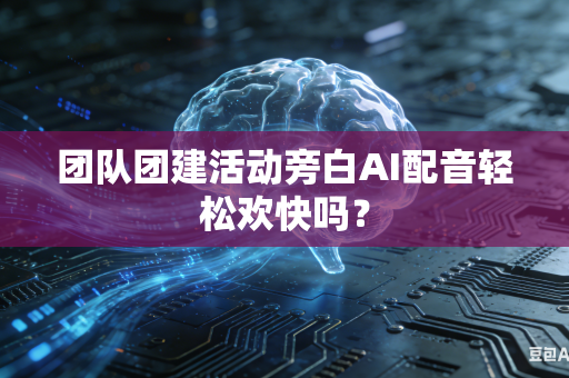 团队团建活动旁白AI配音轻松欢快吗？