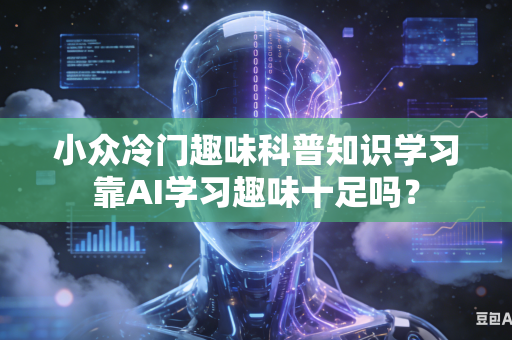 小众冷门趣味科普知识学习靠AI学习趣味十足吗?-第1张图片-AI优尚网 小众冷门趣味科普知识学习靠AI学习趣味十足吗?-第1张图片-AI优尚网