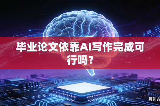 毕业论文依靠AI写作完成可行吗?-第1张图片-AI优尚网 毕业论文依靠AI写作完成可行吗?-第1张图片-AI优尚网