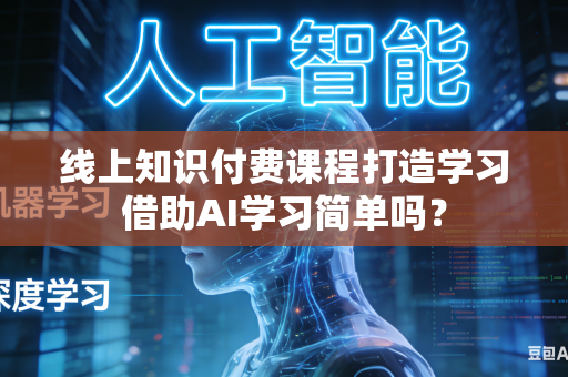 线上知识付费课程打造学习借助AI学习简单吗？