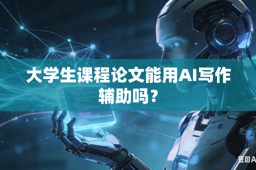 大学生课程论文能用AI写作辅助吗？
