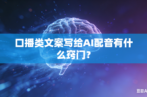 口播类文案写给AI配音有什么窍门？