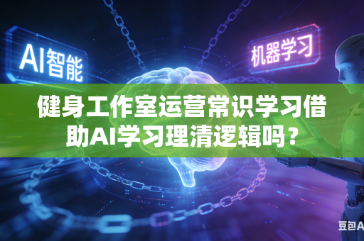 健身工作室运营常识学习借助AI学习理清逻辑吗?-第1张图片-AI优尚网 健身工作室运营常识学习借助AI学习理清逻辑吗?-第1张图片-AI优尚网