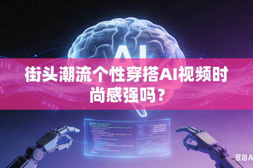 街头潮流个性穿搭AI视频时尚感强吗？-第1张图片-AI优尚网