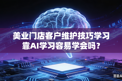 美业门店客户维护技巧学习靠AI学习容易学会吗？-第1张图片-AI优尚网