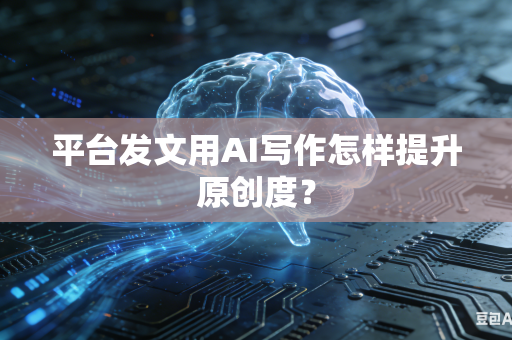 平台发文用AI写作怎样提升原创度？-第1张图片-AI优尚网