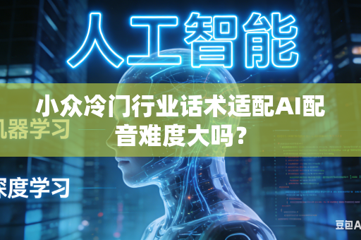 小众冷门行业话术适配AI配音难度大吗？-第1张图片-AI优尚网