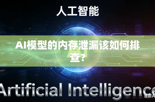 AI模型的内存泄漏该如何排查？