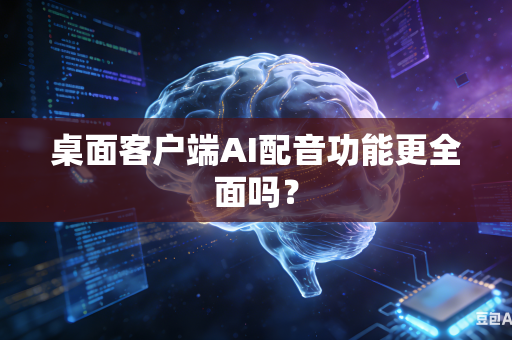 桌面客户端AI配音功能更全面吗?-第1张图片-AI优尚网 桌面客户端AI配音功能更全面吗?-第1张图片-AI优尚网