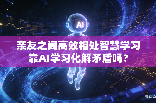 亲友之间高效相处智慧学习靠AI学习化解矛盾吗？-第1张图片-AI优尚网