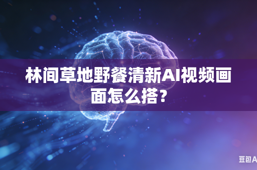 林间草地野餐清新AI视频画面怎么搭?-第1张图片-AI优尚网 林间草地野餐清新AI视频画面怎么搭?-第1张图片-AI优尚网