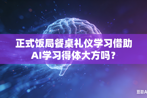 正式饭局餐桌礼仪学习借助AI学习得体大方吗?-第1张图片-AI优尚网 正式饭局餐桌礼仪学习借助AI学习得体大方吗?-第1张图片-AI优尚网