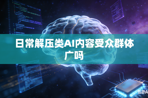 日常解压类AI内容受众群体广吗-第1张图片-AI优尚网