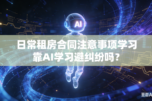 日常租房合同注意事项学习靠AI学习避纠纷吗?-第1张图片-AI优尚网 日常租房合同注意事项学习靠AI学习避纠纷吗?-第1张图片-AI优尚网