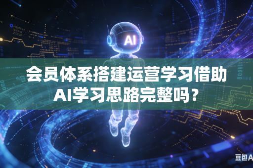 会员体系搭建运营学习借助AI学习思路完整吗？-第1张图片-AI优尚网