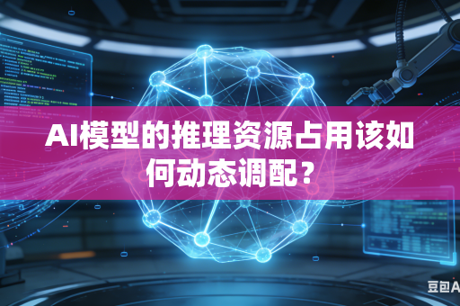 AI模型的推理资源占用该如何动态调配？