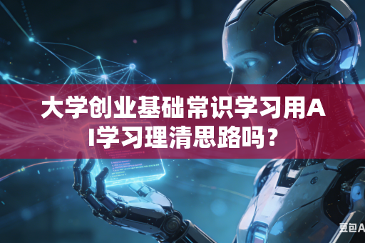 大学创业基础常识学习用AI学习理清思路吗?-第1张图片-AI优尚网 大学创业基础常识学习用AI学习理清思路吗?-第1张图片-AI优尚网